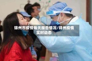 锦州市疫情每天报告情况/锦州疫情实时动态