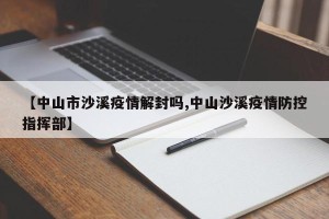 【中山市沙溪疫情解封吗,中山沙溪疫情防控指挥部】