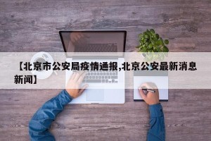 【北京市公安局疫情通报,北京公安最新消息新闻】