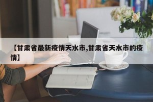 【甘肃省最新疫情天水市,甘肃省天水市的疫情】