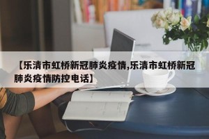 【乐清市虹桥新冠肺炎疫情,乐清市虹桥新冠肺炎疫情防控电话】