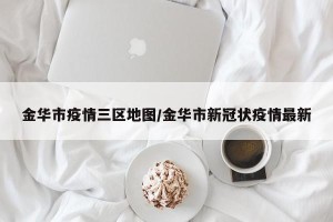 金华市疫情三区地图/金华市新冠状疫情最新