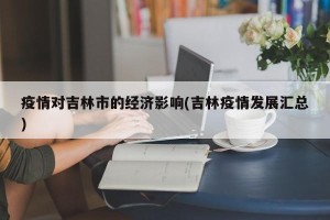 疫情对吉林市的经济影响(吉林疫情发展汇总)