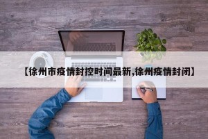 【徐州市疫情封控时间最新,徐州疫情封闭】