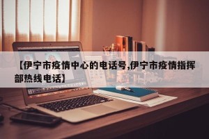 【伊宁市疫情中心的电话号,伊宁市疫情指挥部热线电话】