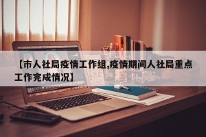【市人社局疫情工作组,疫情期间人社局重点工作完成情况】