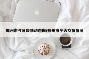 郑州市今日疫情动态图/郑州市今天疫情情况