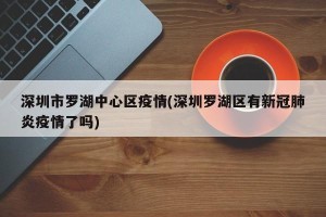 深圳市罗湖中心区疫情(深圳罗湖区有新冠肺炎疫情了吗)