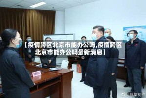 【疫情跨区北京市能办公吗,疫情跨区北京市能办公吗最新消息】