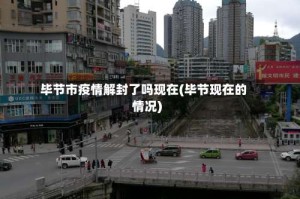 毕节市疫情解封了吗现在(毕节现在的情况)