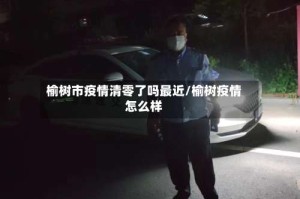 榆树市疫情清零了吗最近/榆树疫情怎么样