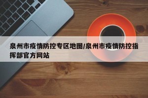 泉州市疫情防控专区地图/泉州市疫情防控指挥部官方网站
