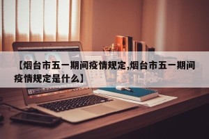 【烟台市五一期间疫情规定,烟台市五一期间疫情规定是什么】