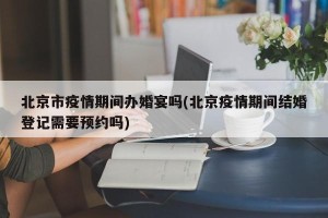 北京市疫情期间办婚宴吗(北京疫情期间结婚登记需要预约吗)
