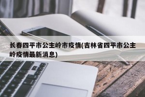 长春四平市公主岭市疫情(吉林省四平市公主岭疫情最新消息)