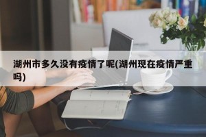 湖州市多久没有疫情了呢(湖州现在疫情严重吗)