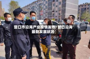 营口市沿海产业疫情发布/营口沿海最新发展状况