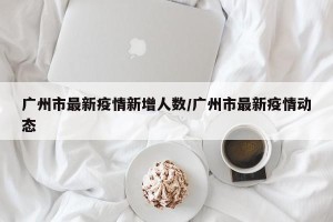 广州市最新疫情新增人数/广州市最新疫情动态