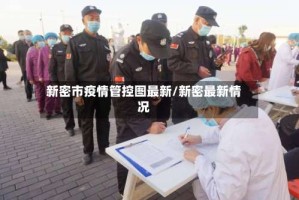 新密市疫情管控图最新/新密最新情况