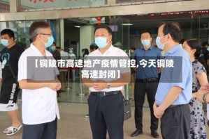 【铜陵市高速地产疫情管控,今天铜陵高速封闭】