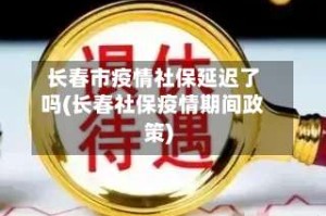 长春市疫情社保延迟了吗(长春社保疫情期间政策)