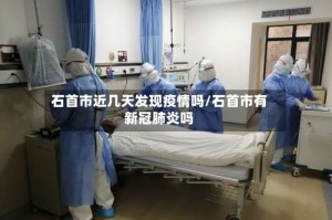 石首市近几天发现疫情吗/石首市有新冠肺炎吗