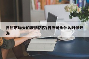 日照市码头的疫情防控/日照码头什么时候开海