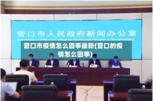 营口市疫情怎么回事最新(营口的疫情怎么回事)