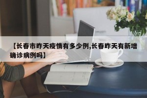 【长春市昨天疫情有多少例,长春昨天有新增确诊病例吗】