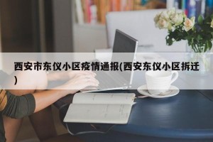 西安市东仪小区疫情通报(西安东仪小区拆迁)