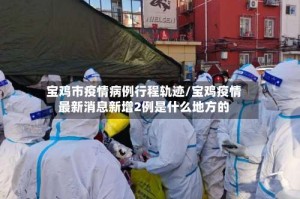 宝鸡市疫情病例行程轨迹/宝鸡疫情最新消息新增2例是什么地方的