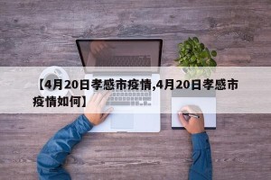 【4月20日孝感市疫情,4月20日孝感市疫情如何】
