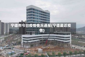宁德市今日疫情情况通报(宁德最近疫情)