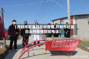 【开封市杞县白丘村疫情,开封市杞县白丘村疫情防控电话】