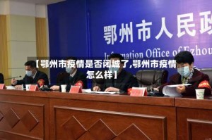 【鄂州市疫情是否闭城了,鄂州市疫情怎么样】