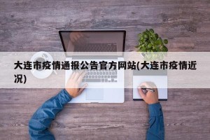 大连市疫情通报公告官方网站(大连市疫情近况)