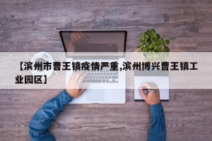 【滨州市曹王镇疫情严重,滨州博兴曹王镇工业园区】