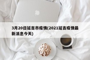 3月20日延吉市疫情(2021延吉疫情最新消息今天)