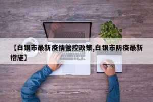 【白银市最新疫情管控政策,白银市防疫最新措施】