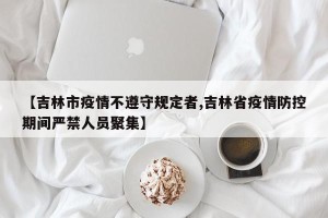 【吉林市疫情不遵守规定者,吉林省疫情防控期间严禁人员聚集】