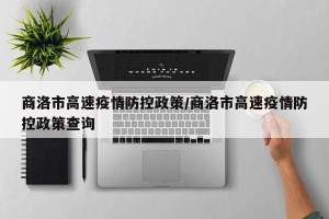 商洛市高速疫情防控政策/商洛市高速疫情防控政策查询