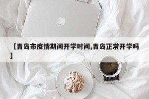 【青岛市疫情期间开学时间,青岛正常开学吗】