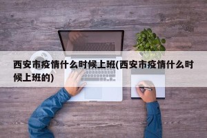 西安市疫情什么时候上班(西安市疫情什么时候上班的)