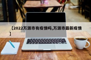 【2022万源市有疫情吗,万源市最新疫情】