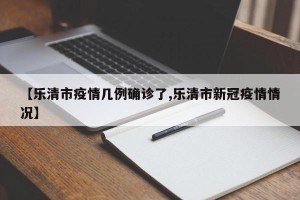 【乐清市疫情几例确诊了,乐清市新冠疫情情况】