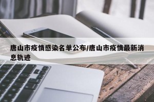唐山市疫情感染名单公布/唐山市疫情最新消息轨迹