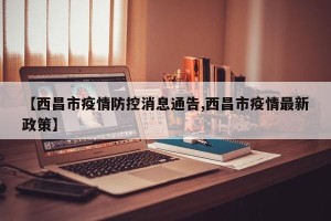 【西昌市疫情防控消息通告,西昌市疫情最新政策】