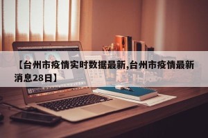 【台州市疫情实时数据最新,台州市疫情最新消息28日】