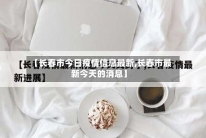 【长春市今日疫情信息最新,长春市最新今天的消息】