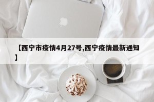 【西宁市疫情4月27号,西宁疫情最新通知】